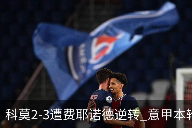 科莫2-3遭费耶诺德逆转 意甲本轮欧冠前3场全败 桑切斯自摆乌龙